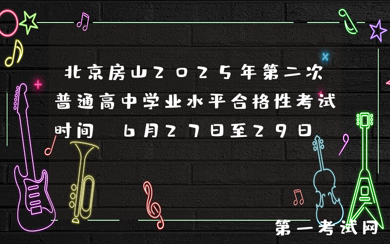 北京房山2025年第二次普通高中学业水平合格性考试时间：6月27日至29日