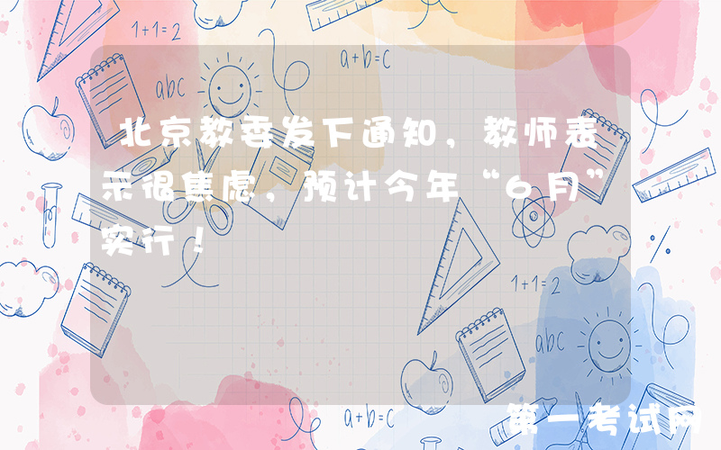 北京教委发下通知，教师表示很焦虑，预计今年“6月”实行！