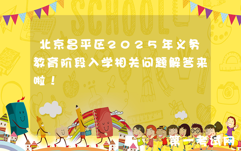 北京昌平区2025年义务教育阶段入学相关问题解答来啦！