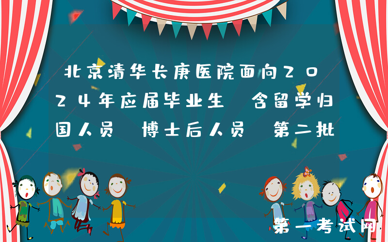 北京清华长庚医院面向2024年应届毕业生（含留学归国人员、博士后人员）第二批招聘43人