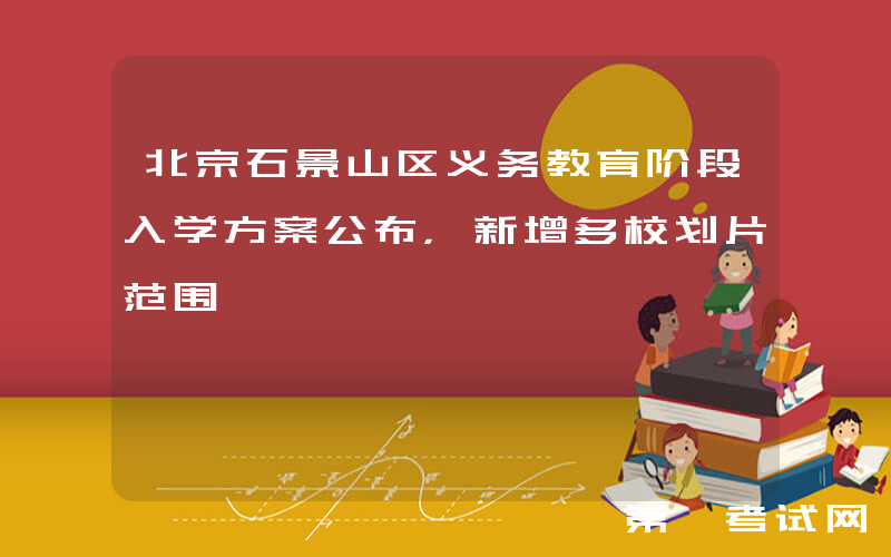 北京石景山区义务教育阶段入学方案公布，新增多校划片范围