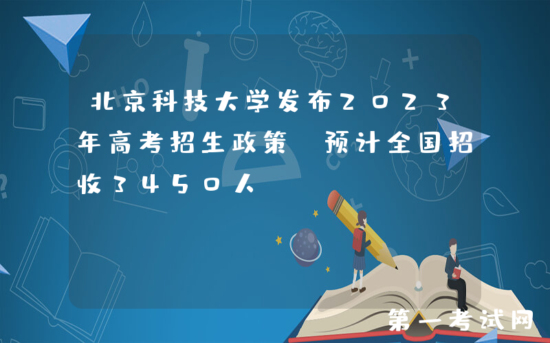北京科技大学发布2023年高考招生政策 预计全国招收3450人