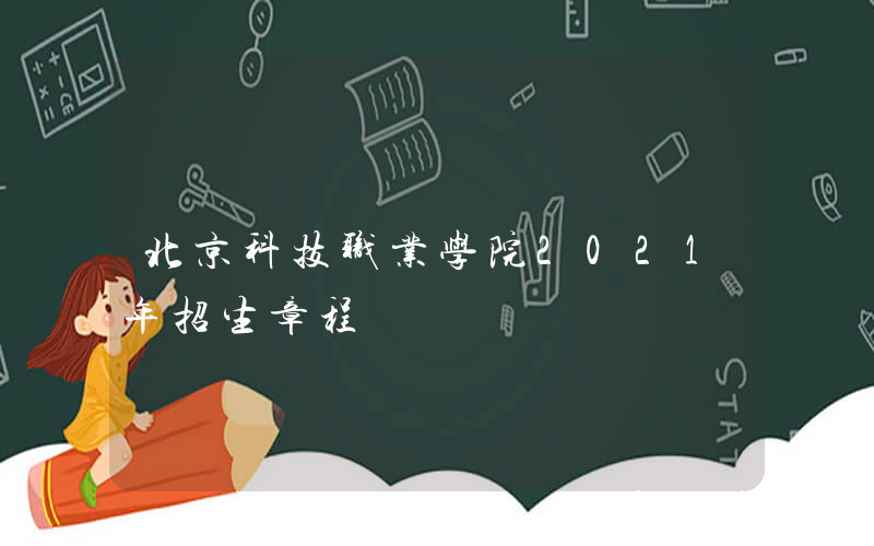 北京科技职业学院2021年招生章程