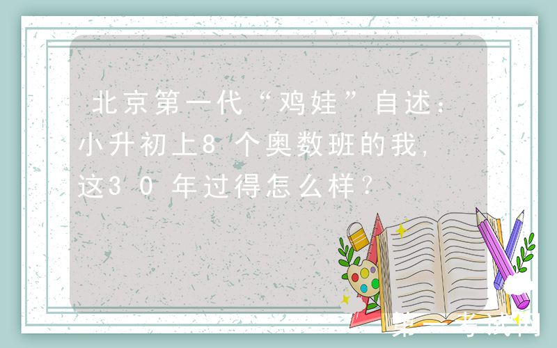 北京第一代“鸡娃”自述：小升初上8个奥数班的我, 这30年过得怎么样？
