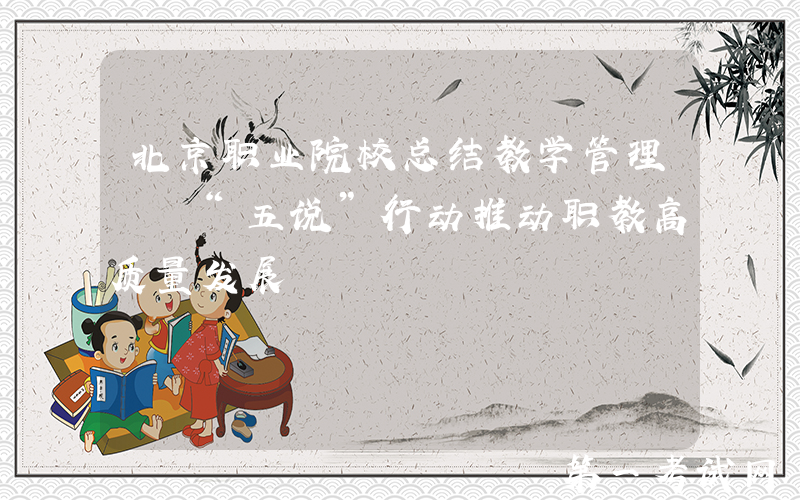 北京职业院校总结教学管理  “五说”行动推动职教高质量发展