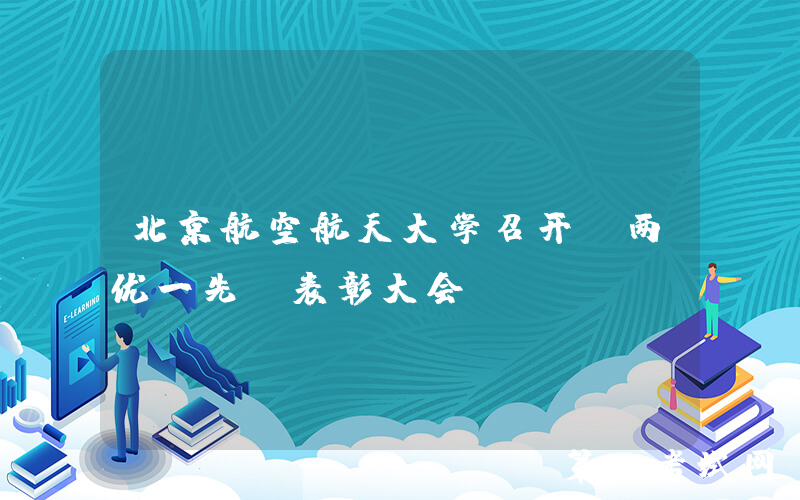北京航空航天大学召开“两优一先”表彰大会