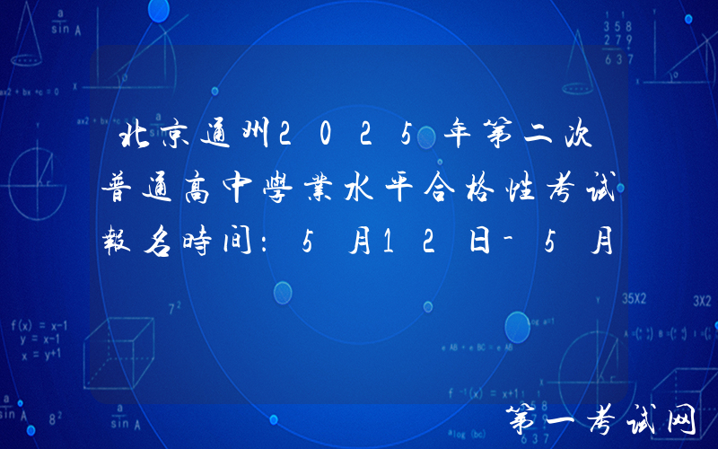 北京通州2025年第二次普通高中学业水平合格性考试报名时间：5月12日-5月16日