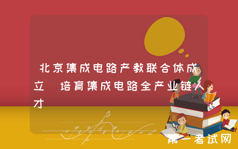 北京集成电路产教联合体成立 培育集成电路全产业链人才