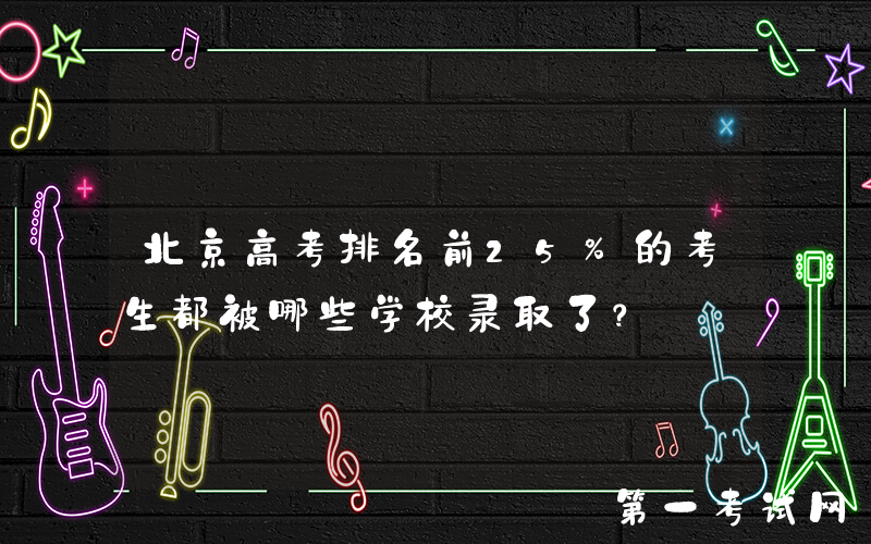 北京高考排名前25%的考生都被哪些学校录取了？