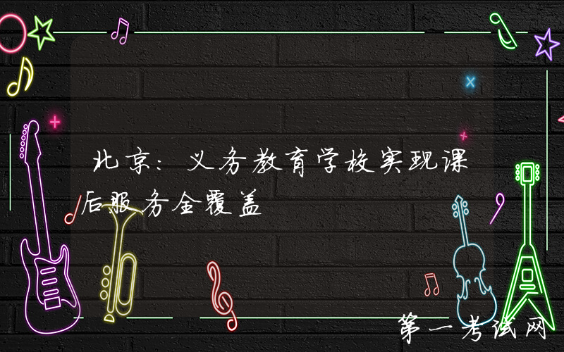 北京：义务教育学校实现课后服务全覆盖