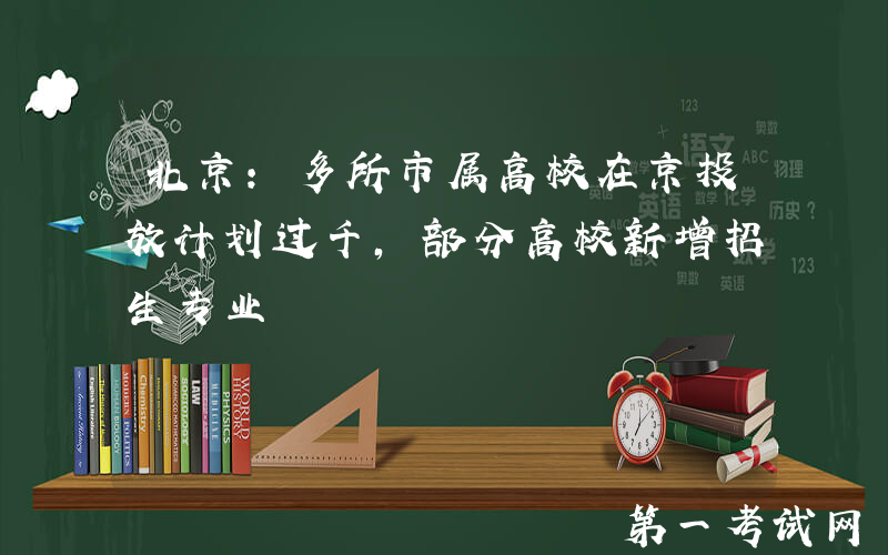 北京：多所市属高校在京投放计划过千，部分高校新增招生专业