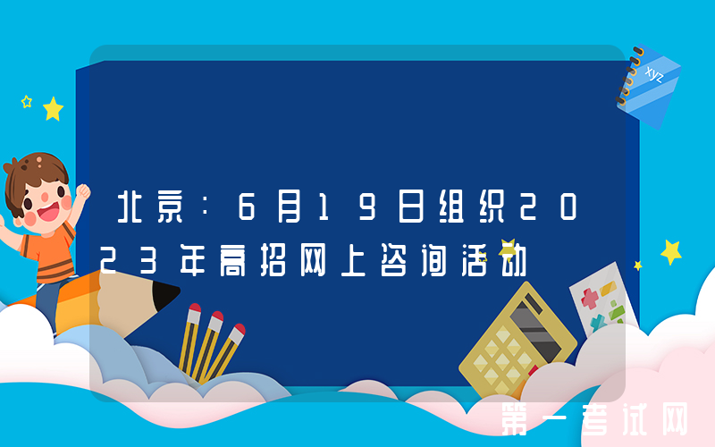 北京：6月19日组织2023年高招网上咨询活动