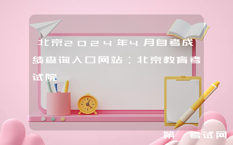北京2024年4月自考成绩查询入口网站：北京教育考试院
