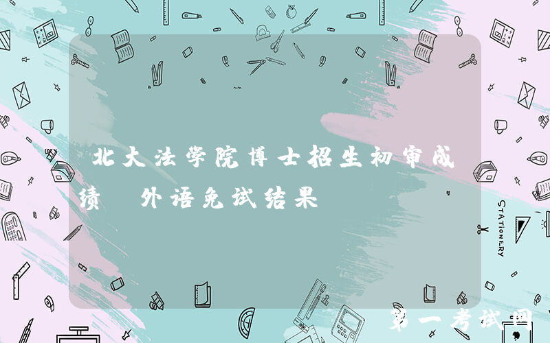 北大法学院博士招生初审成绩及外语免试结果