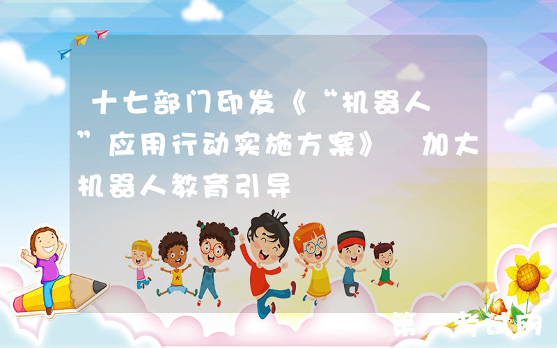 十七部门印发《“机器人+”应用行动实施方案》 加大机器人教育引导