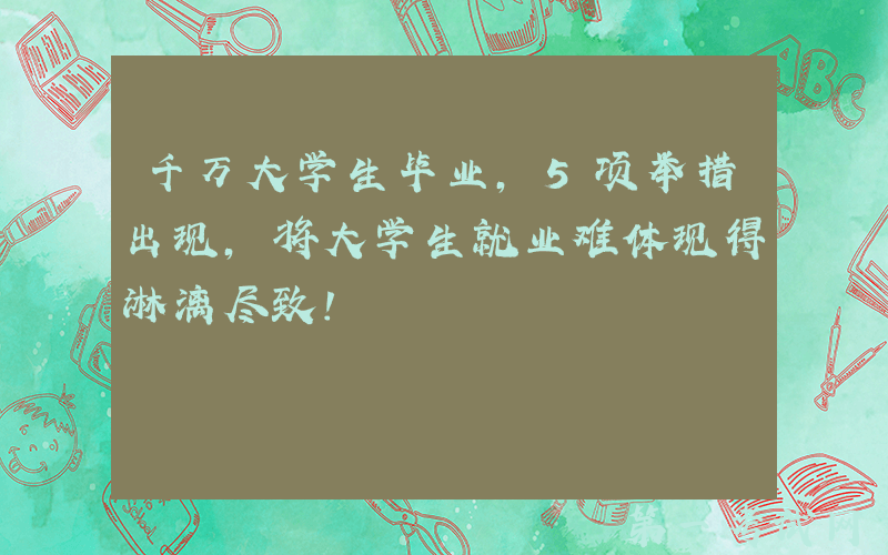 千万大学生毕业，5项举措出现，将大学生就业难体现得淋漓尽致！