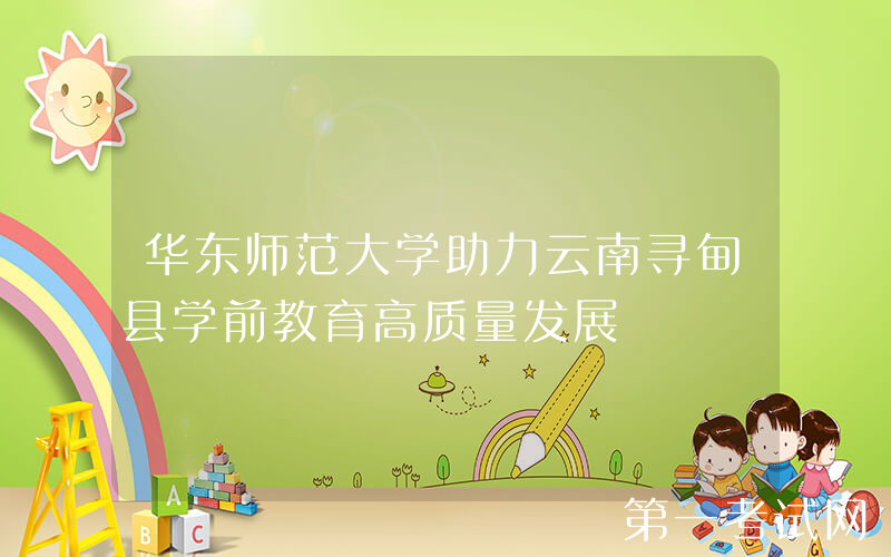 华东师范大学助力云南寻甸县学前教育高质量发展