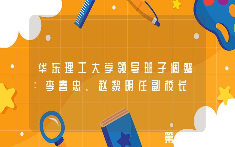 华东理工大学领导班子调整：李春忠、赵黎明任副校长