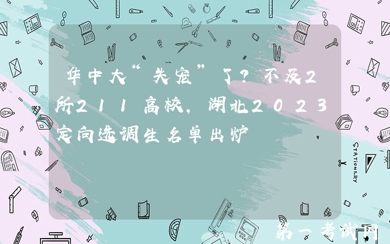 华中大“失宠”了？不及2所211高校，湖北2023定向选调生名单出炉