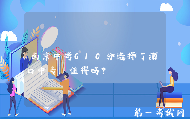 南京中考610分选择了浦口中专，值得吗？