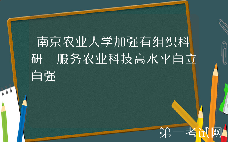 南京农业大学加强有组织科研 服务农业科技高水平自立自强