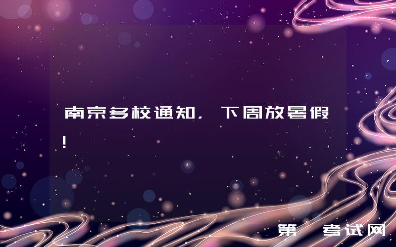南京多校通知，下周放暑假！