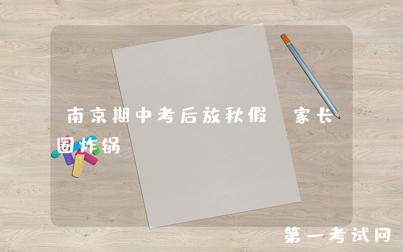 南京期中考后放秋假？家长圈炸锅...