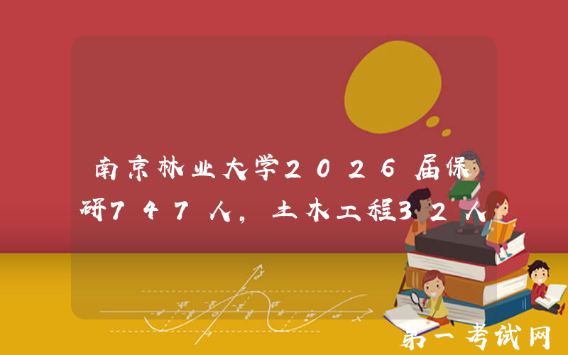 南京林业大学2026届保研747人，土木工程32人