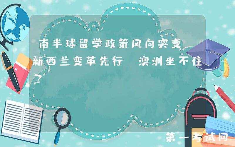 南半球留学政策风向突变！新西兰变革先行，澳洲坐不住了？