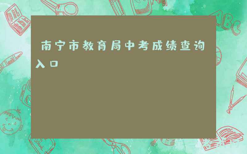 南宁市教育局中考成绩查询入口：http://jy.nanning.gov.cn/