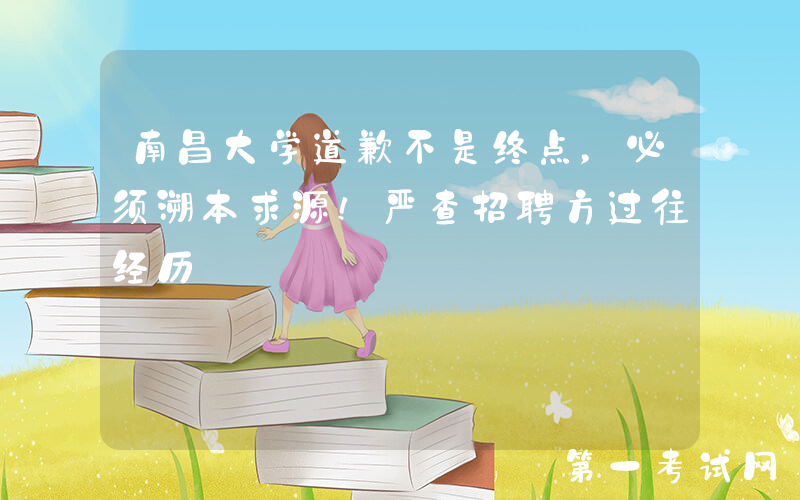 南昌大学道歉不是终点，必须溯本求源！严查招聘方过往经历