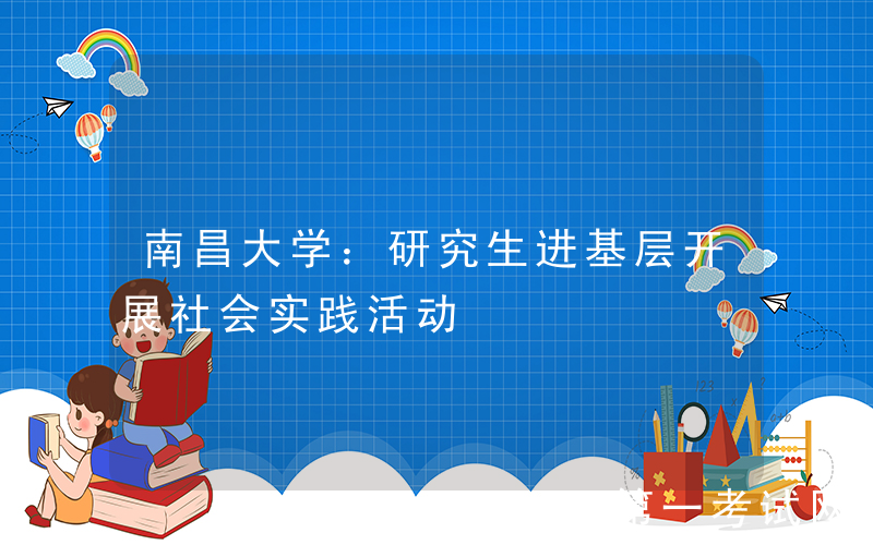 南昌大学：研究生进基层开展社会实践活动
