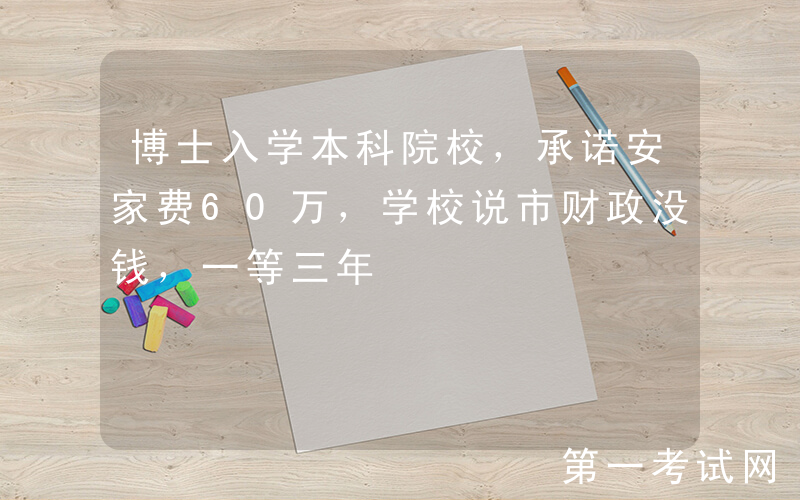 博士入学本科院校，承诺安家费60万，学校说市财政没钱，一等三年