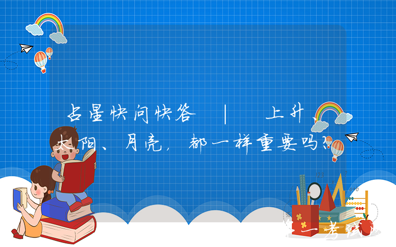 占星快问快答 | 上升、太阳、月亮，都一样重要吗？