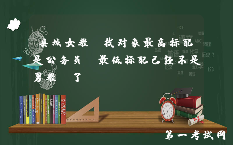 县城女教师找对象最高标配是公务员，最低标配已经不是男教师了！
