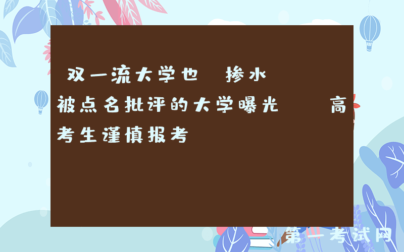 双一流大学也“掺水”, 被点名批评的大学曝光, 高考生谨慎报考