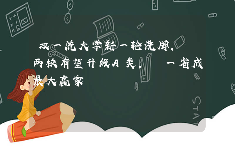 双一流大学新一轮洗牌, 两校有望升级A类, 一省成最大赢家