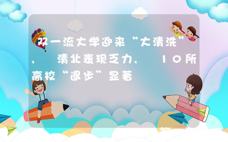 双一流大学迎来“大清洗”, 清北表现乏力, 10所高校“退步”显著