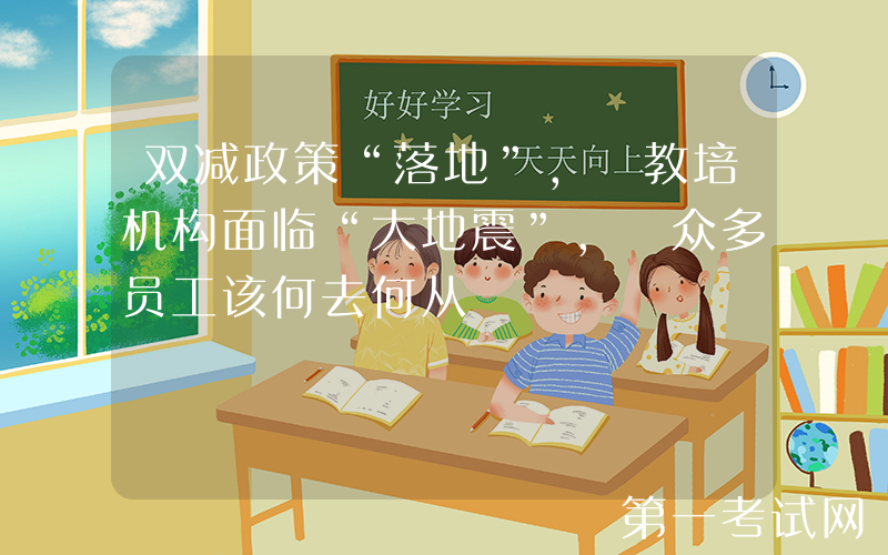 双减政策“落地”, 教培机构面临“大地震”, 众多员工该何去何从