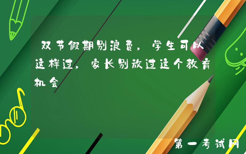 双节假期别浪费，学生可以这样过，家长别放过这个教育机会