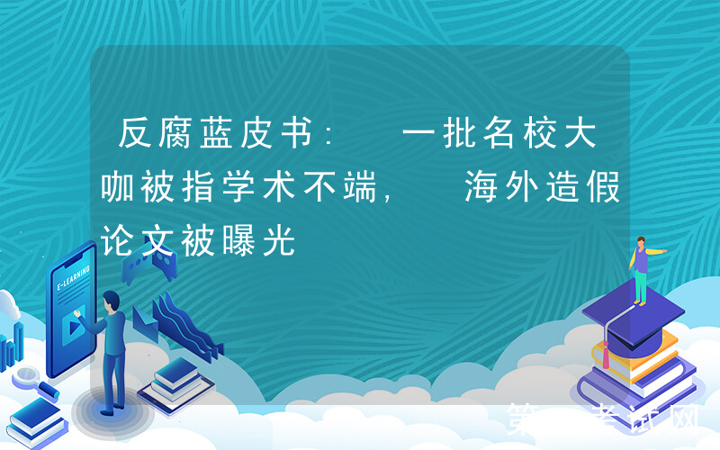 反腐蓝皮书: 一批名校大咖被指学术不端, 海外造假论文被曝光