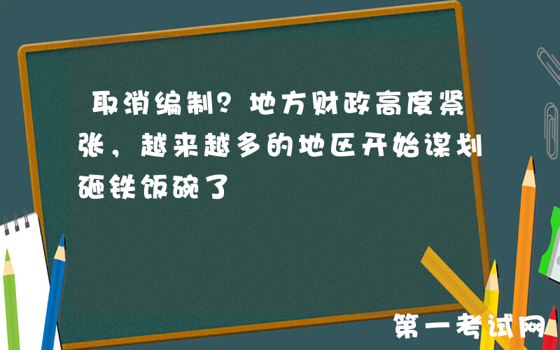 取消编制？地方财政高度紧张，越来越多的地区开始谋划砸铁饭碗了