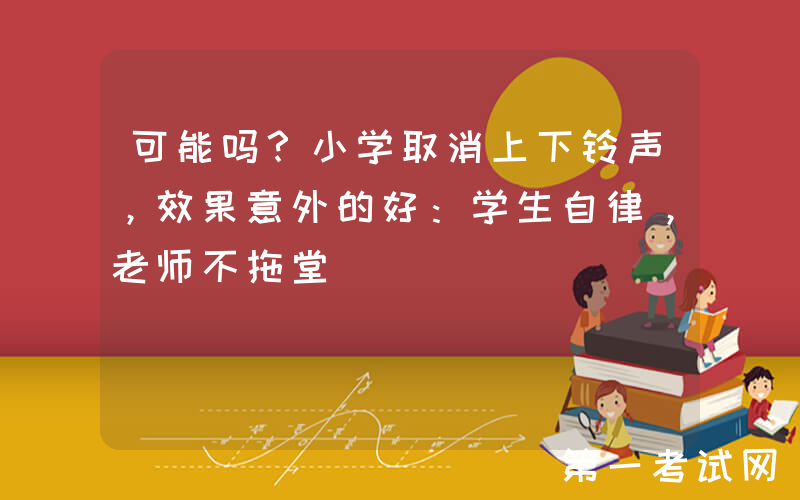 可能吗？小学取消上下铃声，效果意外的好：学生自律，老师不拖堂