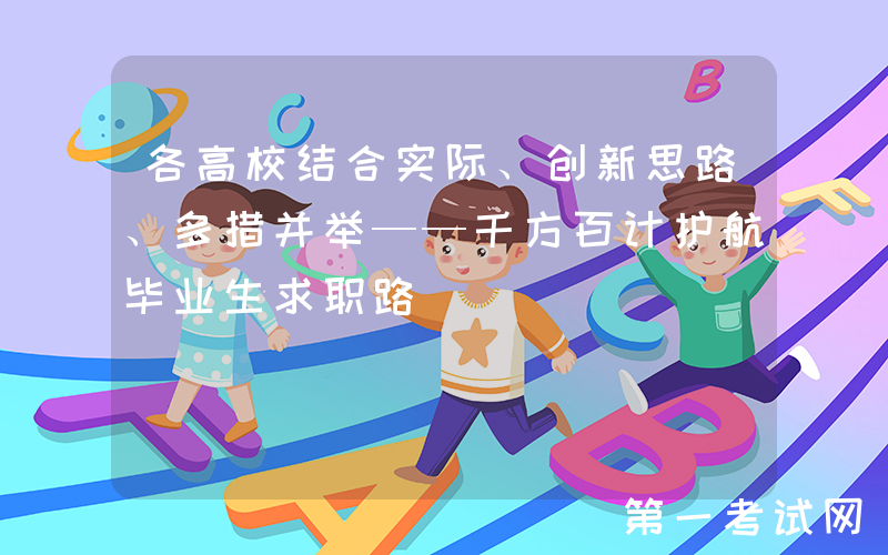 各高校结合实际、创新思路、多措并举——千方百计护航毕业生求职路