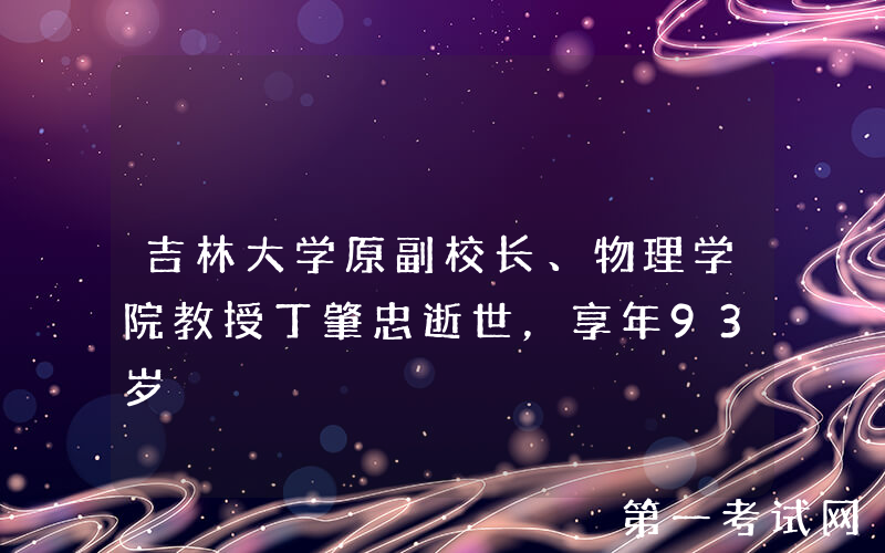 吉林大学原副校长、物理学院教授丁肇忠逝世，享年93岁