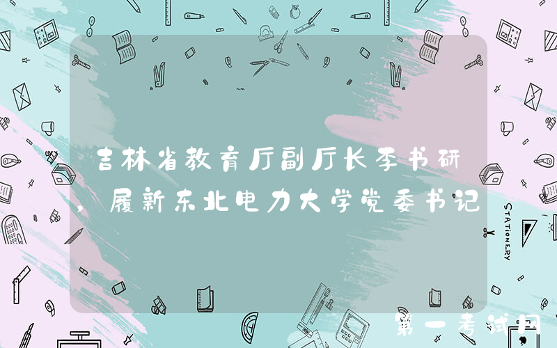 吉林省教育厅副厅长李书研，履新东北电力大学党委书记