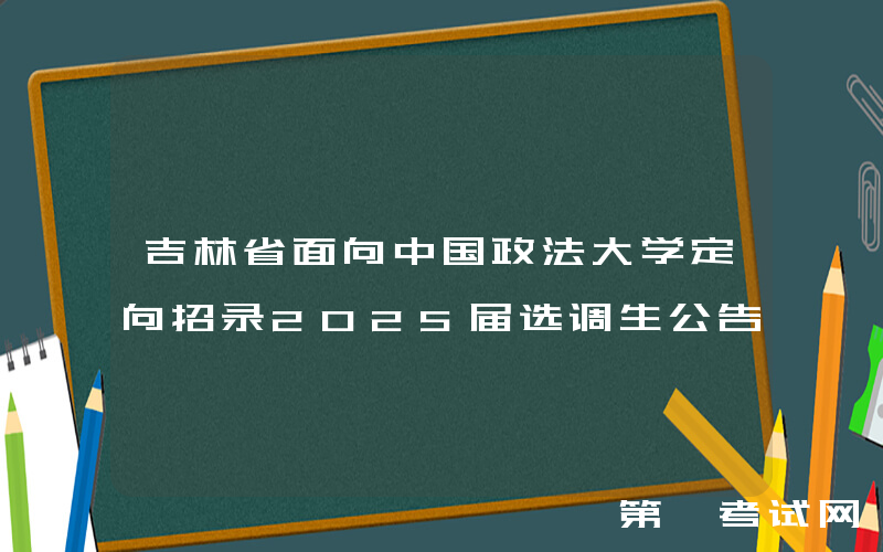 吉林省面向中国政法大学定向招录2025届选调生公告