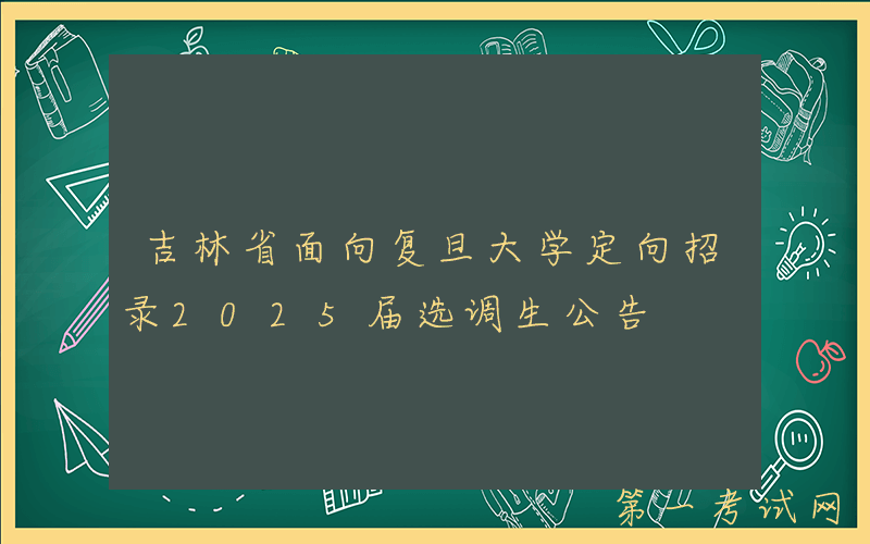 吉林省面向复旦大学定向招录2025届选调生公告