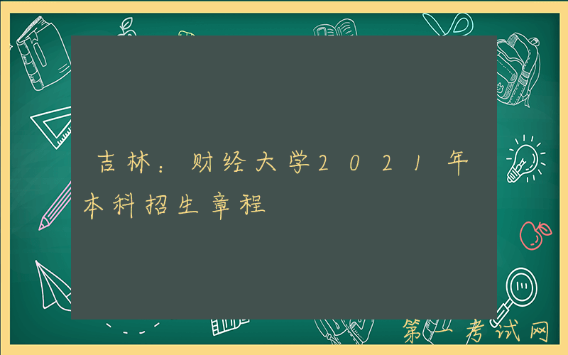 吉林：财经大学2021年本科招生章程