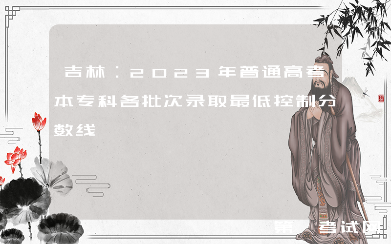 吉林：2023年普通高考本专科各批次录取最低控制分数线